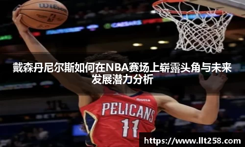 戴森丹尼尔斯如何在NBA赛场上崭露头角与未来发展潜力分析