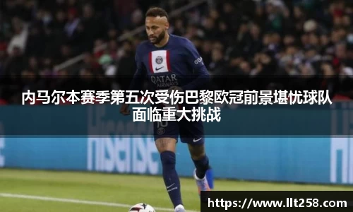内马尔本赛季第五次受伤巴黎欧冠前景堪忧球队面临重大挑战