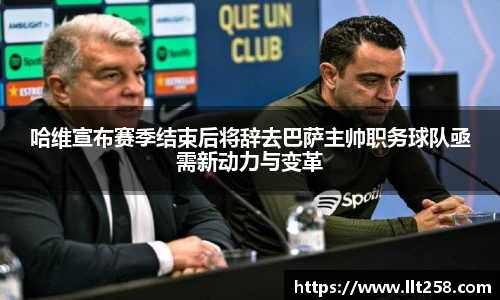 哈维宣布赛季结束后将辞去巴萨主帅职务球队亟需新动力与变革